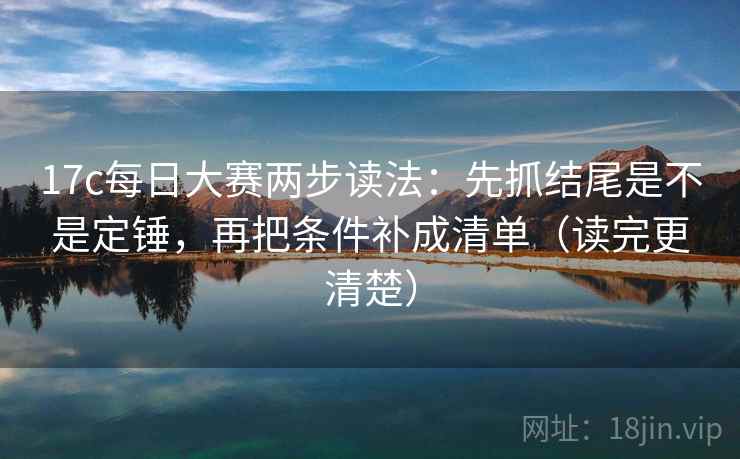 17c每日大赛两步读法:先抓结尾是不是定锤,再把条件补成清单(读完更清楚) 17c每日大赛两步读法:先抓结尾是不是定锤,再把条件补成清单(读完更清楚)