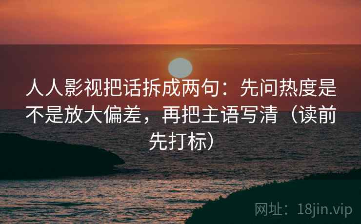 人人影视把话拆成两句:先问热度是不是放大偏差,再把主语写清(读前先打标) 人人影视把话拆成两句:先问热度是不是放大偏差,再把主语写清(读前先打标)