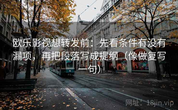 欧乐影视想转发前：先看条件有没有漏项，再把段落写成提纲（像做复写一句）