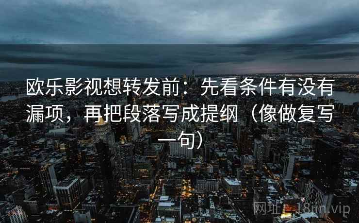 欧乐影视想转发前:先看条件有没有漏项,再把段落写成提纲(像做复写一句) 欧乐影视想转发前:先看条件有没有漏项,再把段落写成提纲(像做复写一句)