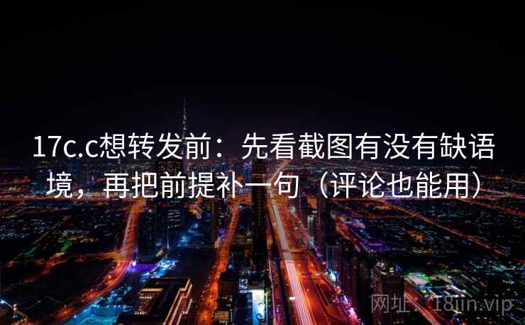17c.c想转发前:先看截图有没有缺语境,再把前提补一句(评论也能用) 17c.c想转发前:先看截图有没有缺语境,再把前提补一句(评论也能用)
