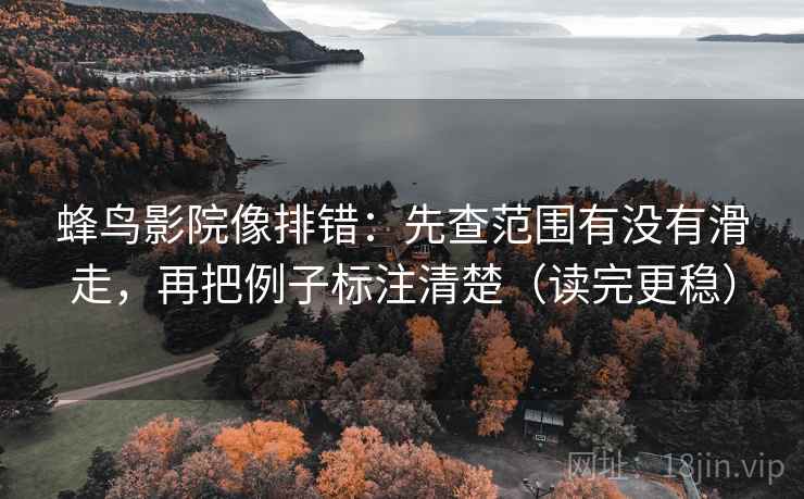 蜂鸟影院像排错：先查范围有没有滑走，再把例子标注清楚（读完更稳）
