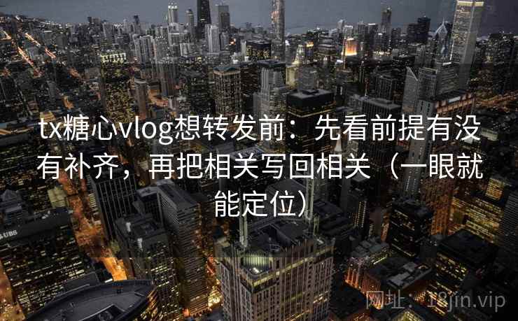 tx糖心vlog想转发前:先看前提有没有补齐,再把相关写回相关(一眼就能定位) tx糖心vlog想转发前:先看前提有没有补齐,再把相关写回相关(一眼就能定位)