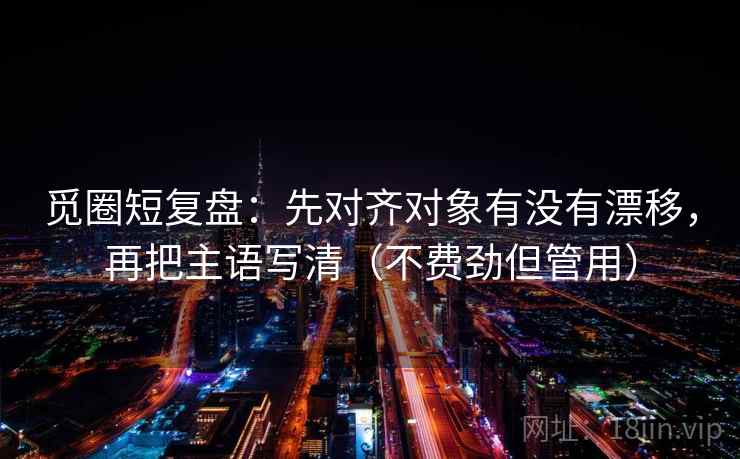 觅圈短复盘:先对齐对象有没有漂移,再把主语写清(不费劲但管用) 觅圈短复盘:先对齐对象有没有漂移,再把主语写清(不费劲但管用)