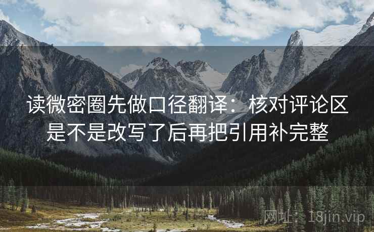 读微密圈先做口径翻译：核对评论区是不是改写了后再把引用补完整