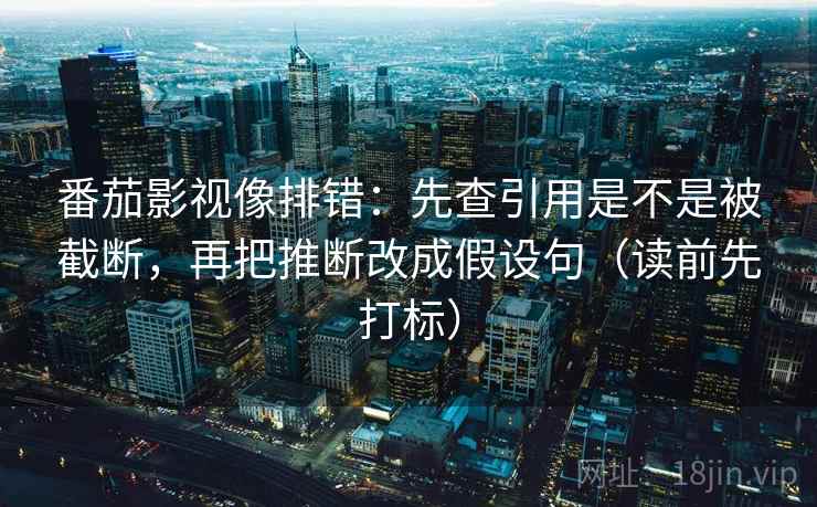 番茄影视像排错：先查引用是不是被截断，再把推断改成假设句（读前先打标）