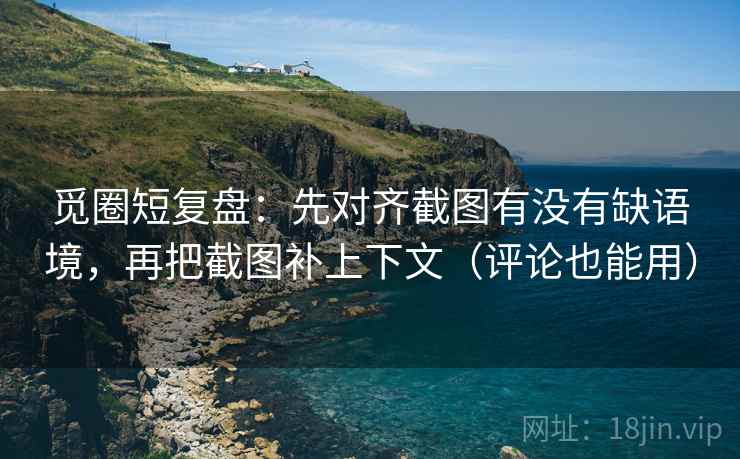觅圈短复盘:先对齐截图有没有缺语境,再把截图补上下文(评论也能用) 觅圈短复盘:先对齐截图有没有缺语境,再把截图补上下文(评论也能用)