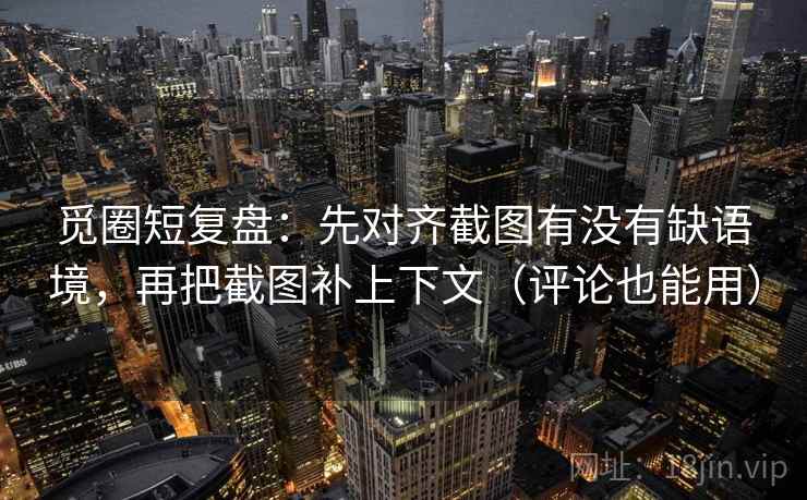 觅圈短复盘：先对齐截图有没有缺语境，再把截图补上下文（评论也能用）