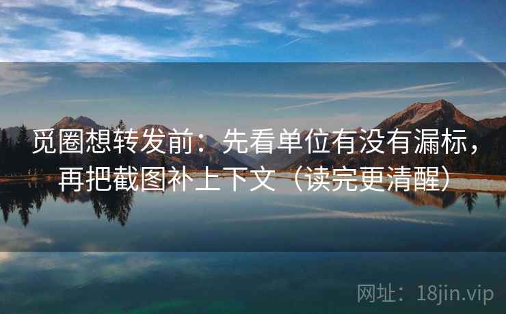 觅圈想转发前:先看单位有没有漏标,再把截图补上下文(读完更清醒) 觅圈想转发前:先看单位有没有漏标,再把截图补上下文(读完更清醒)