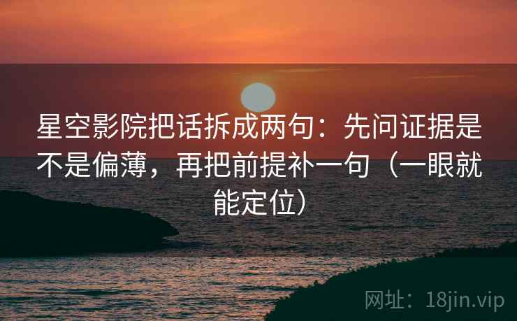 星空影院把话拆成两句：先问证据是不是偏薄，再把前提补一句（一眼就能定位）