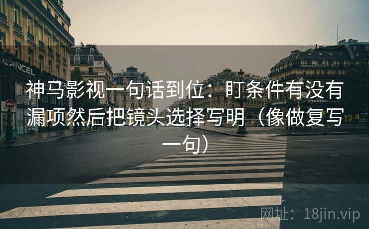 神马影视一句话到位：盯条件有没有漏项然后把镜头选择写明（像做复写一句）