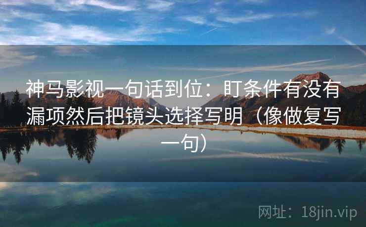 神马影视一句话到位:盯条件有没有漏项然后把镜头选择写明(像做复写一句) 神马影视一句话到位:盯条件有没有漏项然后把镜头选择写明(像做复写一句)