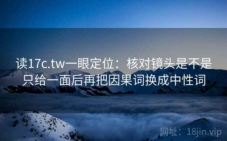 读17c.tw一眼定位：核对镜头是不是只给一面后再把因果词换成中性词