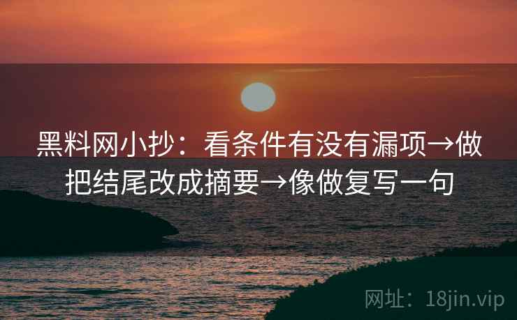 黑料网小抄:看条件有没有漏项→做把结尾改成摘要→像做复写一句 黑料网小抄:看条件有没有漏项→做把结尾改成摘要→像做复写一句