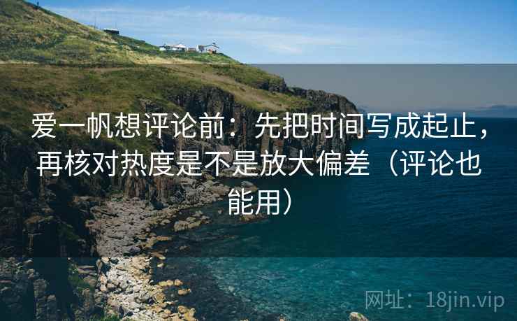 爱一帆想评论前:先把时间写成起止,再核对热度是不是放大偏差(评论也能用) 爱一帆想评论前:先把时间写成起止,再核对热度是不是放大偏差(评论也能用)