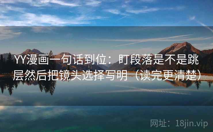 YY漫画一句话到位：盯段落是不是跳层然后把镜头选择写明（读完更清楚）