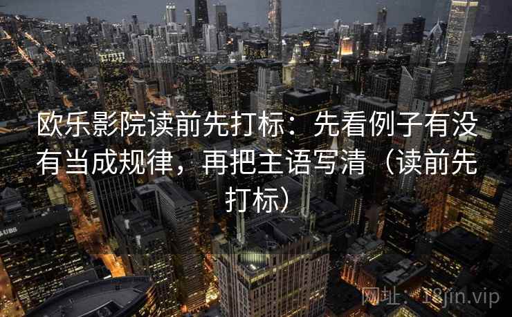 欧乐影院读前先打标:先看例子有没有当成规律,再把主语写清(读前先打标) 欧乐影院读前先打标:先看例子有没有当成规律,再把主语写清(读前先打标)