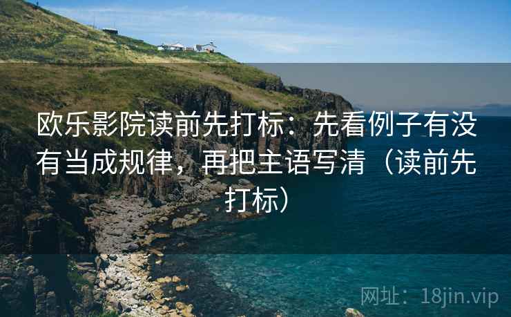 欧乐影院读前先打标:先看例子有没有当成规律,再把主语写清(读前先打标) 欧乐影院读前先打标:先看例子有没有当成规律,再把主语写清(读前先打标)