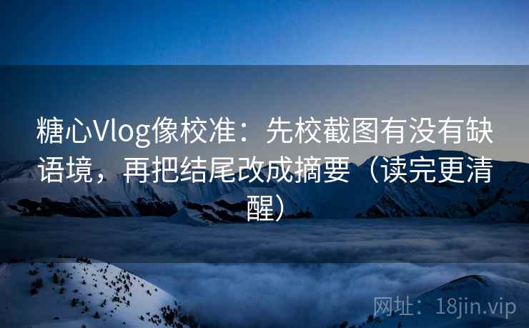糖心Vlog像校准:先校截图有没有缺语境,再把结尾改成摘要(读完更清醒) 糖心Vlog像校准:先校截图有没有缺语境,再把结尾改成摘要(读完更清醒)