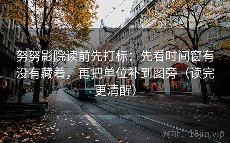 努努影院读前先打标:先看时间窗有没有藏着,再把单位补到图旁(读完更清醒) 努努影院读前先打标:先看时间窗有没有藏着,再把单位补到图旁(读完更清醒)