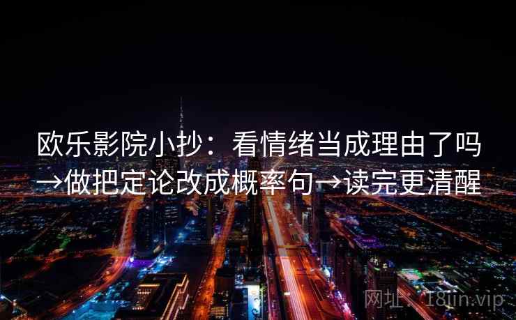 欧乐影院小抄:看情绪当成理由了吗→做把定论改成概率句→读完更清醒 欧乐影院小抄:看情绪当成理由了吗→做把定论改成概率句→读完更清醒
