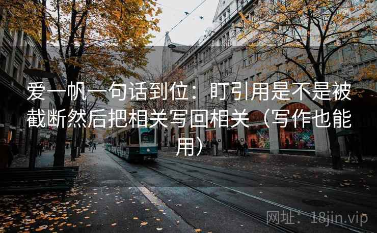 爱一帆一句话到位:盯引用是不是被截断然后把相关写回相关(写作也能用) 爱一帆一句话到位:盯引用是不是被截断然后把相关写回相关(写作也能用)