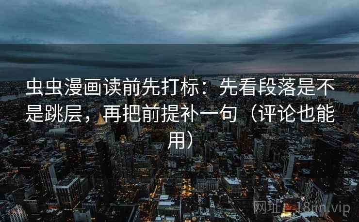 虫虫漫画读前先打标:先看段落是不是跳层,再把前提补一句(评论也能用) 虫虫漫画读前先打标:先看段落是不是跳层,再把前提补一句(评论也能用)