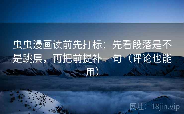 虫虫漫画读前先打标:先看段落是不是跳层,再把前提补一句(评论也能用) 虫虫漫画读前先打标:先看段落是不是跳层,再把前提补一句(评论也能用)