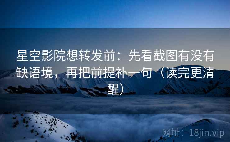 星空影院想转发前:先看截图有没有缺语境,再把前提补一句(读完更清醒) 星空影院想转发前:先看截图有没有缺语境,再把前提补一句(读完更清醒)