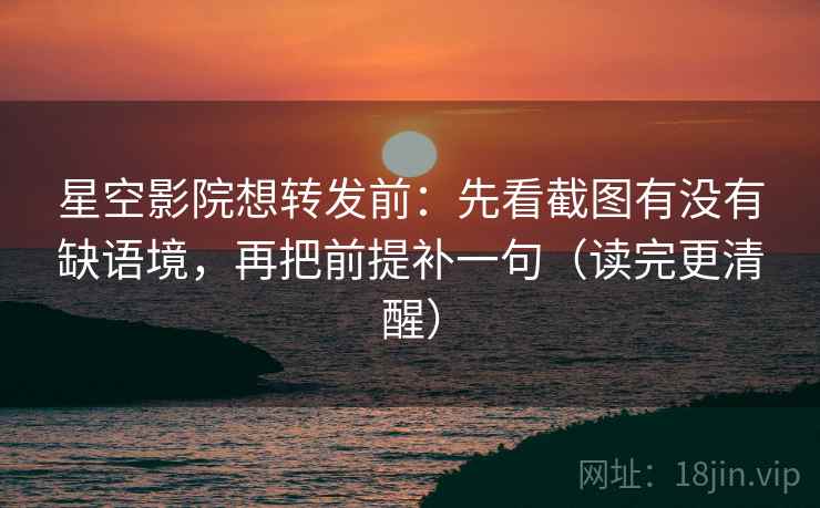 星空影院想转发前:先看截图有没有缺语境,再把前提补一句(读完更清醒) 星空影院想转发前:先看截图有没有缺语境,再把前提补一句(读完更清醒)