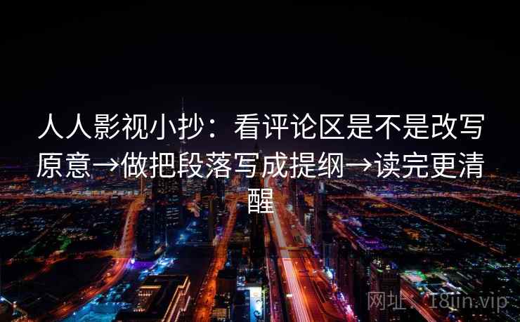 人人影视小抄:看评论区是不是改写原意→做把段落写成提纲→读完更清醒 人人影视小抄:看评论区是不是改写原意→做把段落写成提纲→读完更清醒