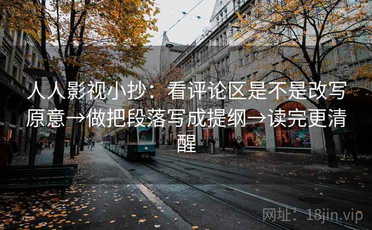 人人影视小抄:看评论区是不是改写原意→做把段落写成提纲→读完更清醒 人人影视小抄:看评论区是不是改写原意→做把段落写成提纲→读完更清醒