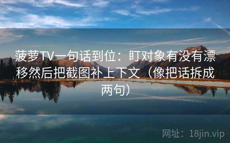 菠萝TV一句话到位:盯对象有没有漂移然后把截图补上下文(像把话拆成两句) 菠萝TV一句话到位:盯对象有没有漂移然后把截图补上下文(像把话拆成两句)